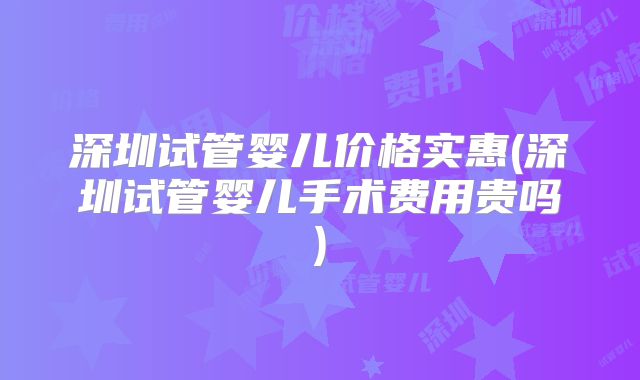 深圳试管婴儿价格实惠(深圳试管婴儿手术费用贵吗)