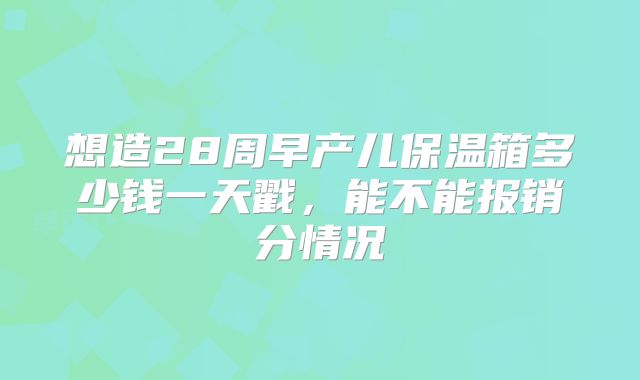 想造28周早产儿保温箱多少钱一天戳,能不能报销分情况