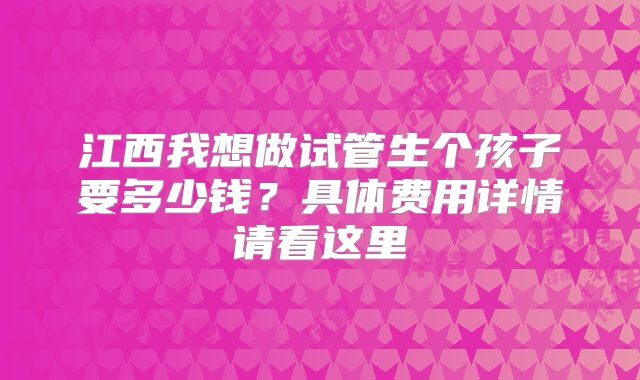 江西我想做试管生个孩子要多少钱？具体费用详情请看这里