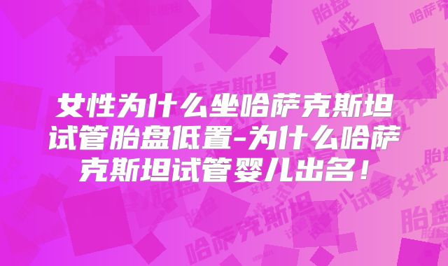 女性为什么坐哈萨克斯坦试管胎盘低置-为什么哈萨克斯坦试管婴儿出名!