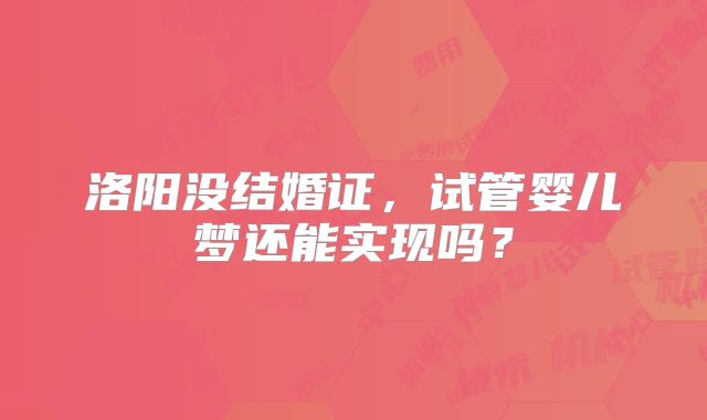 洛阳没结婚证，试管婴儿梦还能实现吗？