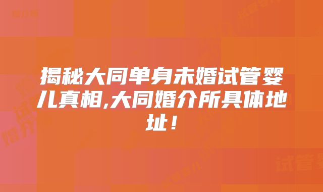 揭秘大同单身未婚试管婴儿真相,大同婚介所具体地址！