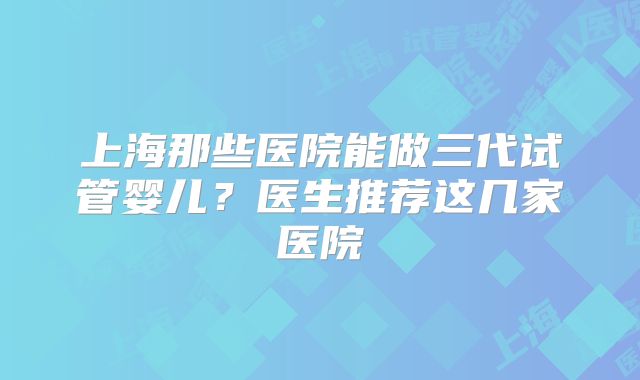 上海那些医院能做三代试管婴儿？医生推荐这几家医院