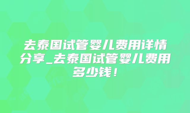 去泰国试管婴儿费用详情分享_去泰国试管婴儿费用多少钱!
