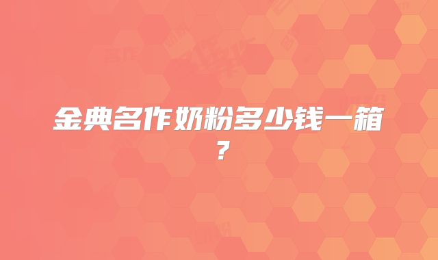 金典名作奶粉多少钱一箱?