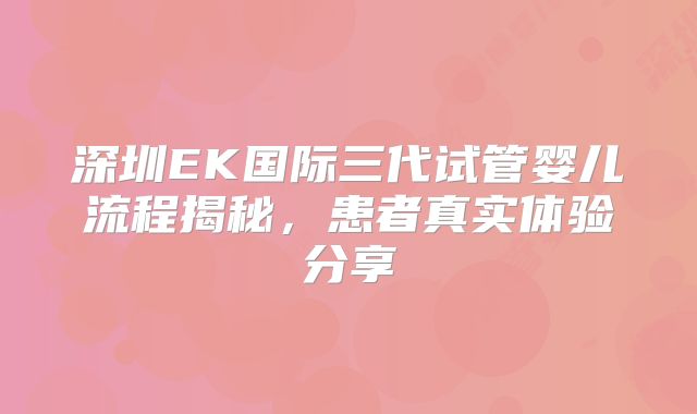 深圳EK国际三代试管婴儿流程揭秘，患者真实体验分享