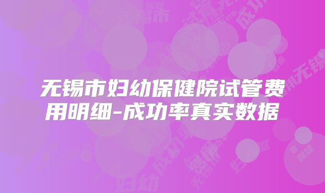 无锡市妇幼保健院试管费用明细-成功率真实数据