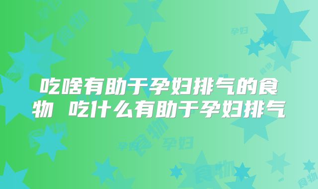 吃啥有助于孕妇排气的食物 吃什么有助于孕妇排气
