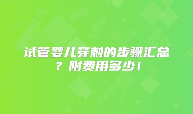 试管婴儿穿刺的步骤汇总?附费用多少!