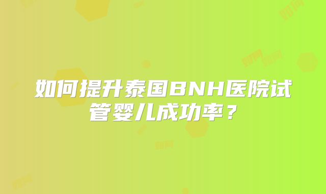 如何提升泰国BNH医院试管婴儿成功率？