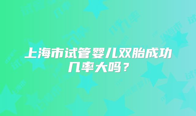 上海市试管婴儿双胎成功几率大吗?