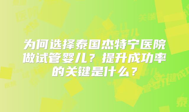 为何选择泰国杰特宁医院做试管婴儿?提升成功率的关键是什么?