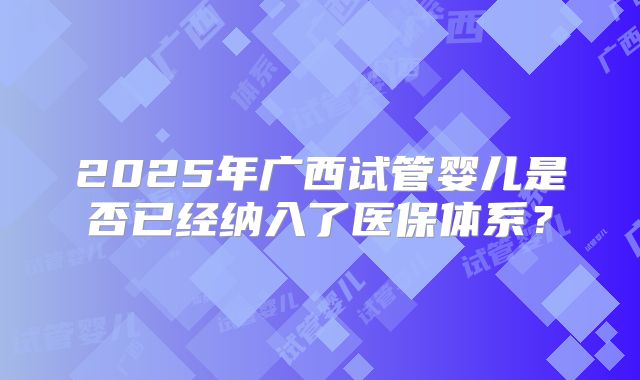 2025年广西试管婴儿是否已经纳入了医保体系？