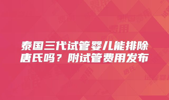 泰国三代试管婴儿能排除唐氏吗？附试管费用发布