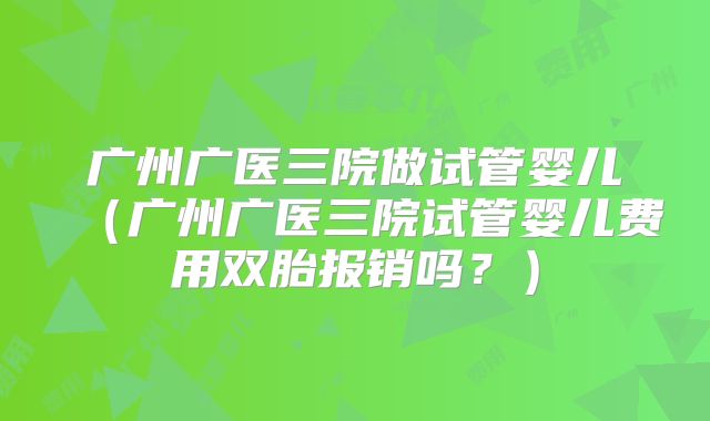 广州广医三院做试管婴儿（广州广医三院试管婴儿费用双胎报销吗？）