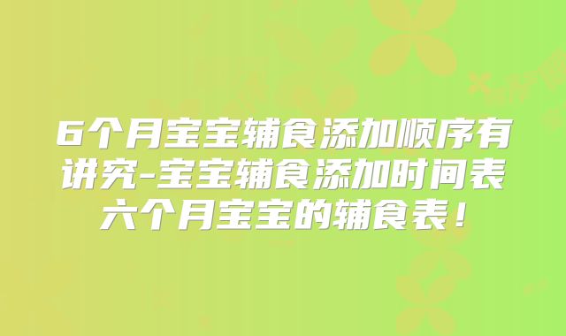 6个月宝宝辅食添加顺序有讲究-宝宝辅食添加时间表六个月宝宝的辅食表!