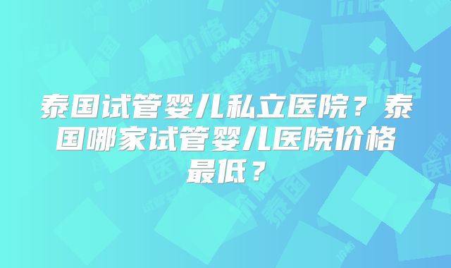 泰国试管婴儿私立医院？泰国哪家试管婴儿医院价格最低？