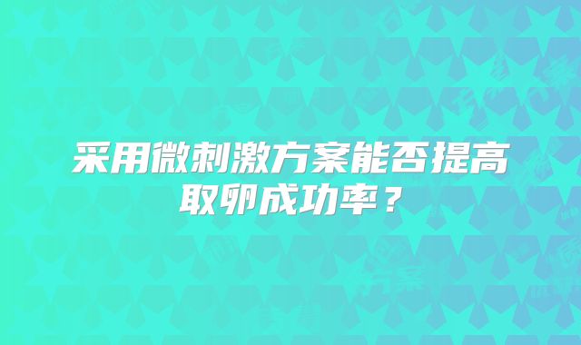 采用微刺激方案能否提高取卵成功率?