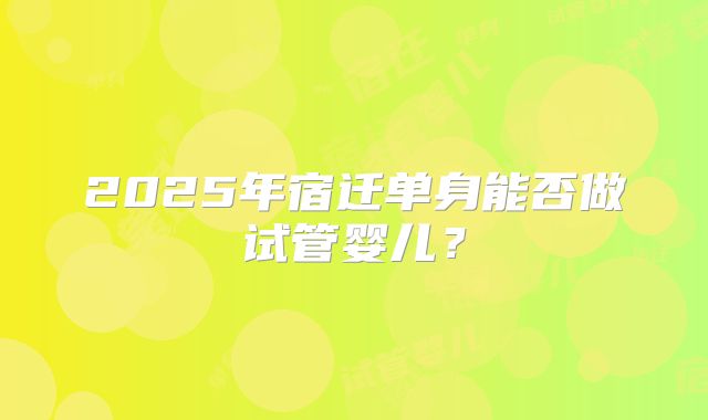 2025年宿迁单身能否做试管婴儿？