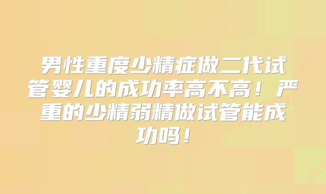 男性重度少精症做二代试管婴儿的成功率高不高！严重的少精弱精做试管能成功吗！