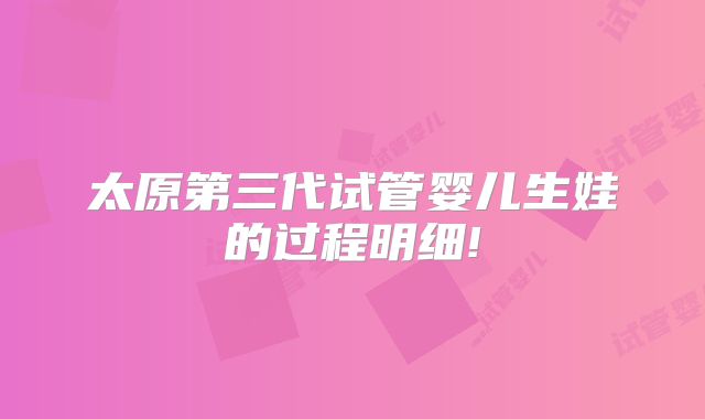 太原第三代试管婴儿生娃的过程明细!