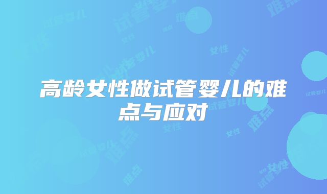 高龄女性做试管婴儿的难点与应对
