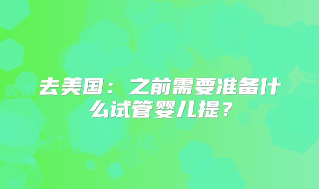 去美国：之前需要准备什么试管婴儿提？