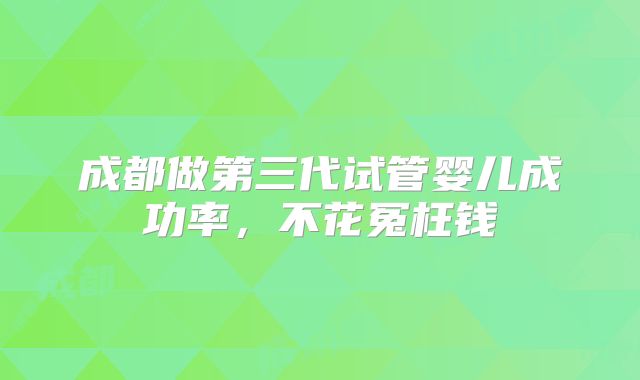 成都做第三代试管婴儿成功率，不花冤枉钱