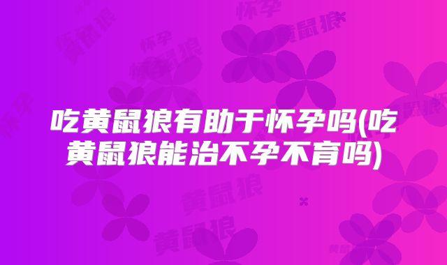 吃黄鼠狼有助于怀孕吗(吃黄鼠狼能治不孕不育吗)