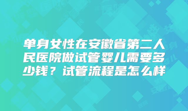 单身女性在安徽省第二人民医院做试管婴儿需要多少钱？试管流程是怎么样