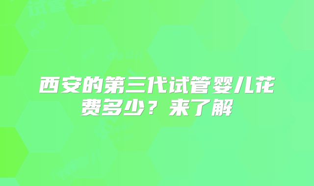 西安的第三代试管婴儿花费多少？来了解