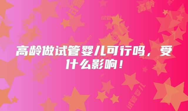 高龄做试管婴儿可行吗，受什么影响！