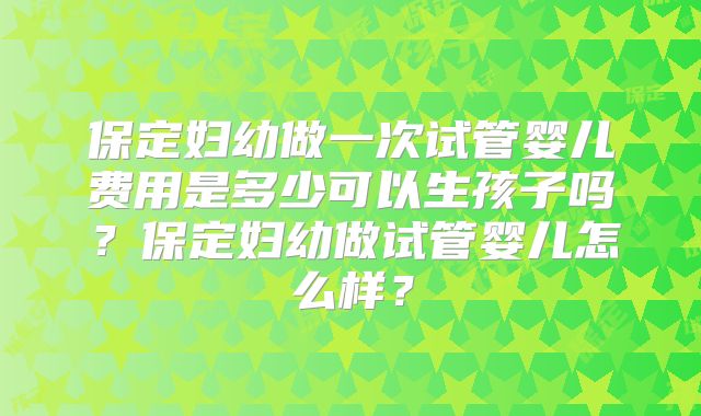 保定妇幼做一次试管婴儿费用是多少可以生孩子吗？保定妇幼做试管婴儿怎么样？
