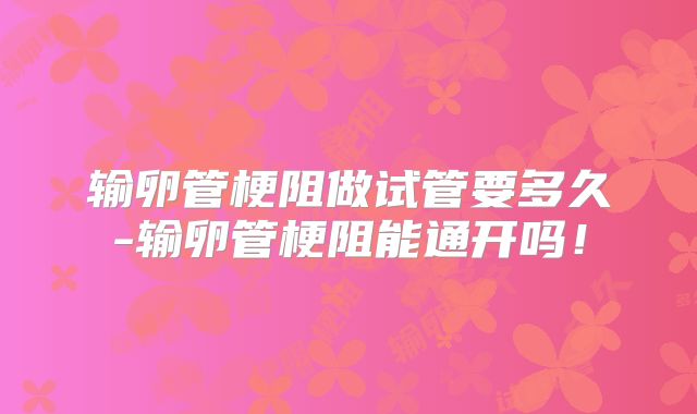 输卵管梗阻做试管要多久-输卵管梗阻能通开吗！