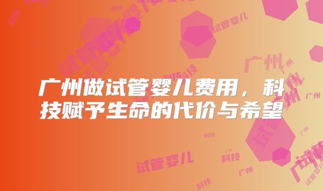 广州做试管婴儿费用，科技赋予生命的代价与希望