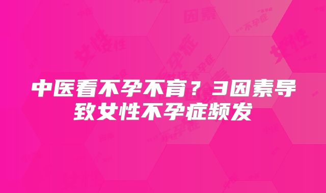 中医看不孕不育？3因素导致女性不孕症频发