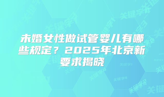 未婚女性做试管婴儿有哪些规定？2025年北京新要求揭晓