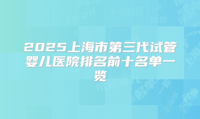 2025上海市第三代试管婴儿医院排名前十名单一览