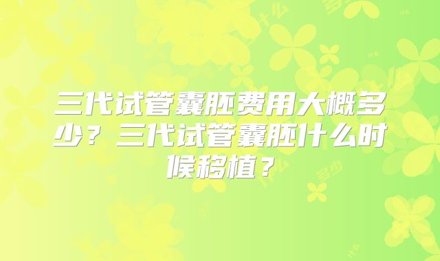 三代试管囊胚费用大概多少?三代试管囊胚什么时候移植?