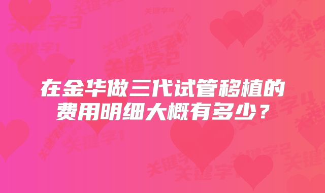 在金华做三代试管移植的费用明细大概有多少?
