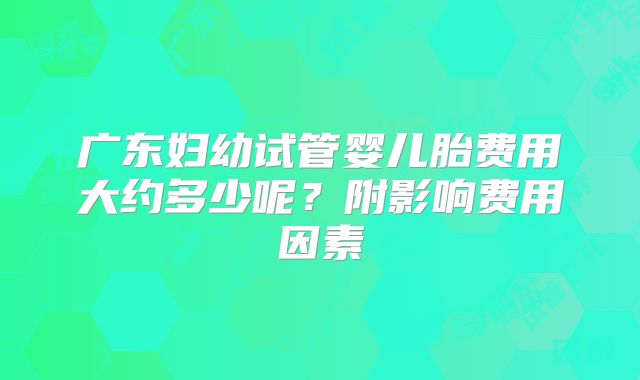 广东妇幼试管婴儿胎费用大约多少呢？附影响费用因素