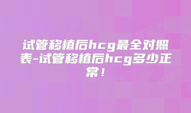 试管移植后hcg最全对照表-试管移植后hcg多少正常！