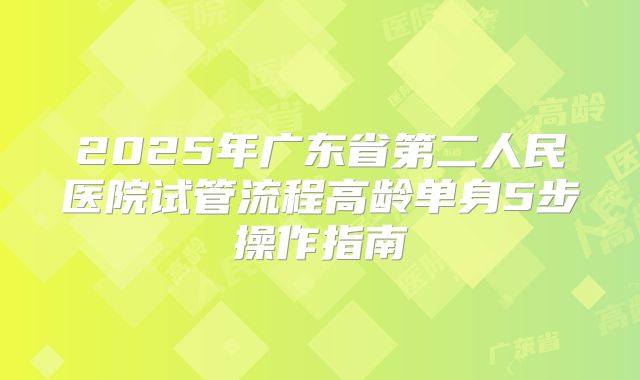 2025年广东省第二人民医院试管流程高龄单身5步操作指南