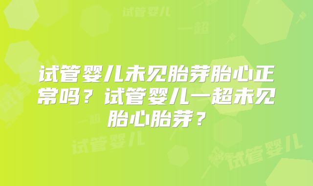 试管婴儿未见胎芽胎心正常吗？试管婴儿一超未见胎心胎芽？