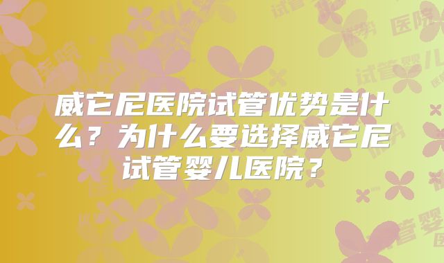 威它尼医院试管优势是什么？为什么要选择威它尼试管婴儿医院？