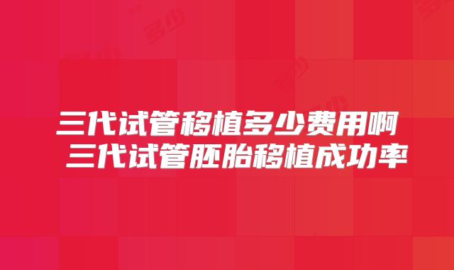 三代试管移植多少费用啊 三代试管胚胎移植成功率