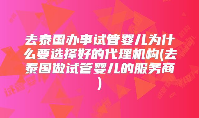 去泰国办事试管婴儿为什么要选择好的代理机构(去泰国做试管婴儿的服务商)