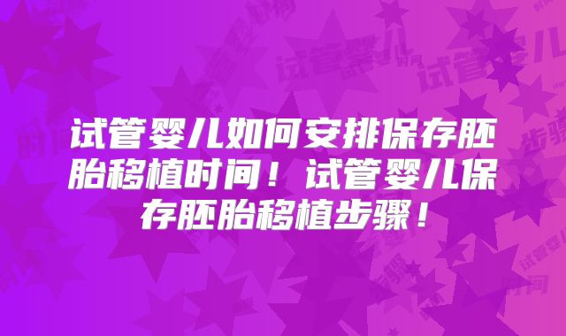 试管婴儿如何安排保存胚胎移植时间！试管婴儿保存胚胎移植步骤！