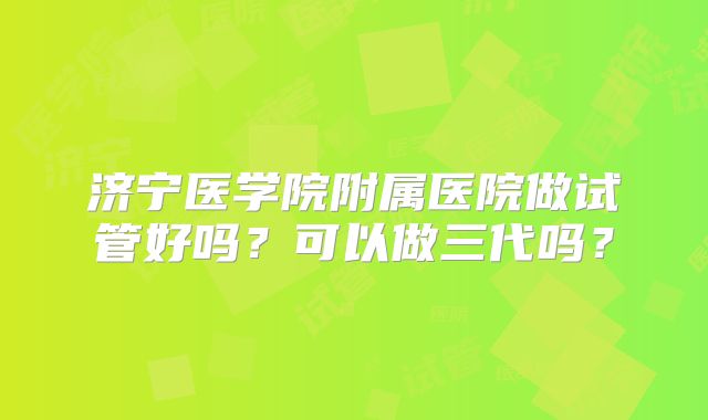 济宁医学院附属医院做试管好吗?可以做三代吗?