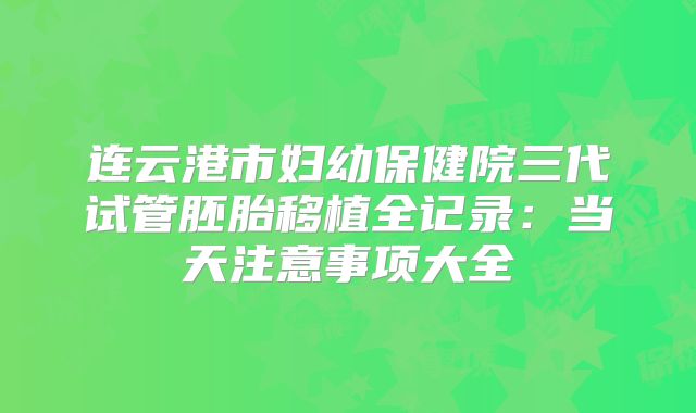连云港市妇幼保健院三代试管胚胎移植全记录：当天注意事项大全